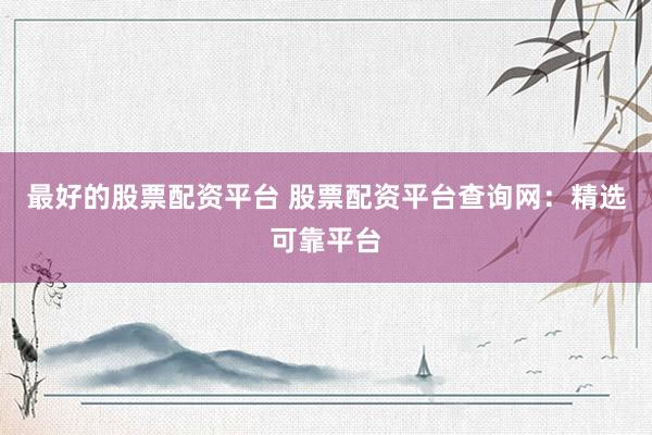 最好的股票配资平台 股票配资平台查询网：精选可靠平台