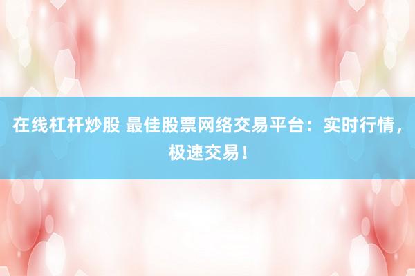 在线杠杆炒股 最佳股票网络交易平台：实时行情，极速交易！