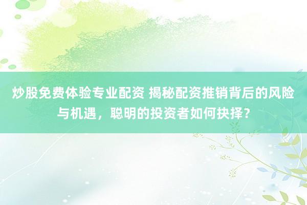 炒股免费体验专业配资 揭秘配资推销背后的风险与机遇，聪明的投资者如何抉择？