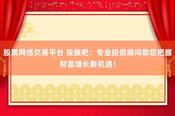 股票网络交易平台 投顾吧：专业投资顾问助您把握财富增长新机遇！