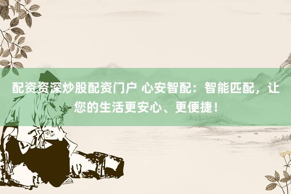配资资深炒股配资门户 心安智配：智能匹配，让您的生活更安心、更便捷！