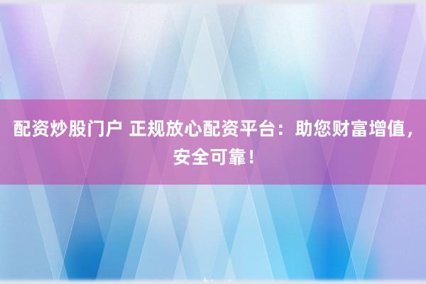 配资炒股门户 正规放心配资平台：助您财富增值，安全可靠！