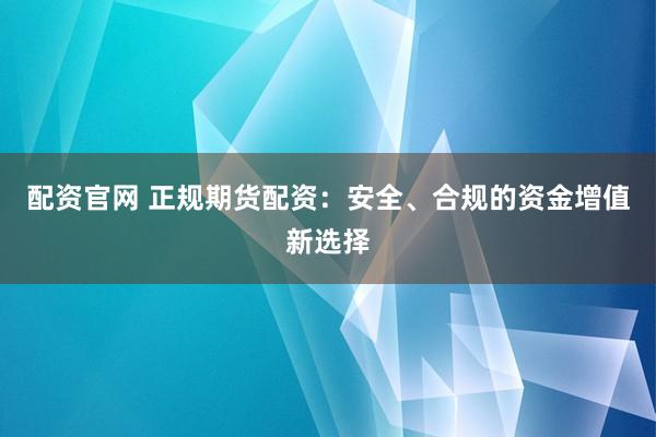 配资官网 正规期货配资：安全、合规的资金增值新选择