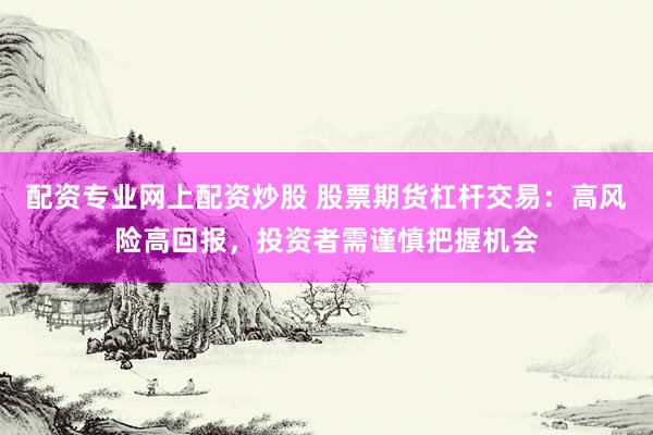配资专业网上配资炒股 股票期货杠杆交易：高风险高回报，投资者需谨慎把握机会