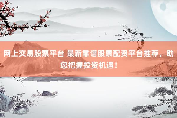 网上交易股票平台 最新靠谱股票配资平台推荐，助您把握投资机遇！