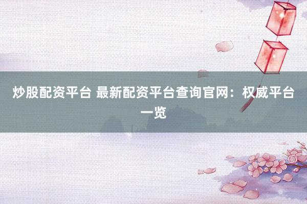 炒股配资平台 最新配资平台查询官网：权威平台一览