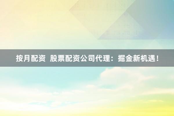 按月配资  股票配资公司代理：掘金新机遇！