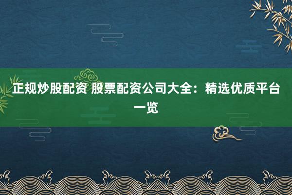 正规炒股配资 股票配资公司大全：精选优质平台一览