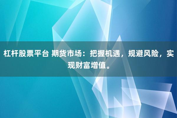 杠杆股票平台 期货市场：把握机遇，规避风险，实现财富增值。