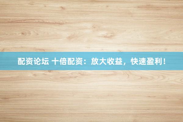 配资论坛 十倍配资：放大收益，快速盈利！
