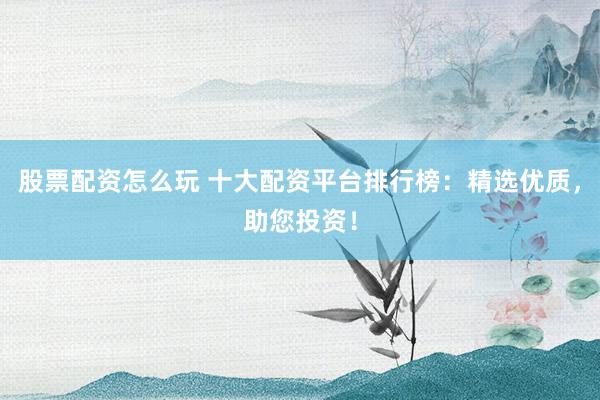 股票配资怎么玩 十大配资平台排行榜：精选优质，助您投资！