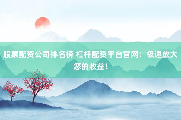 股票配资公司排名榜 杠杆配资平台官网：极速放大您的收益！