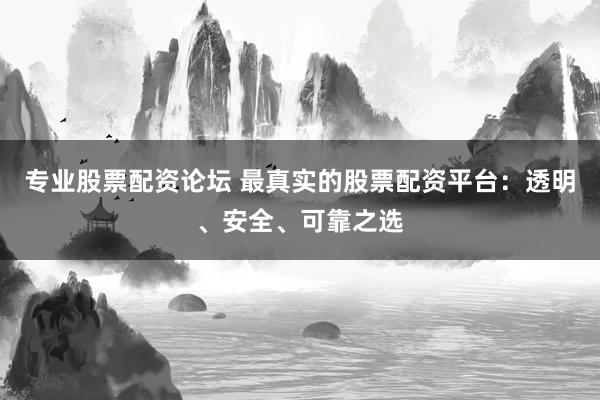 专业股票配资论坛 最真实的股票配资平台：透明、安全、可靠之选