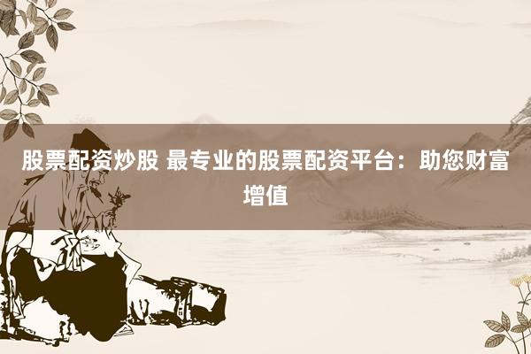 股票配资炒股 最专业的股票配资平台：助您财富增值