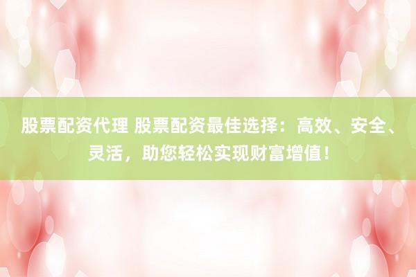 股票配资代理 股票配资最佳选择：高效、安全、灵活，助您轻松实现财富增值！