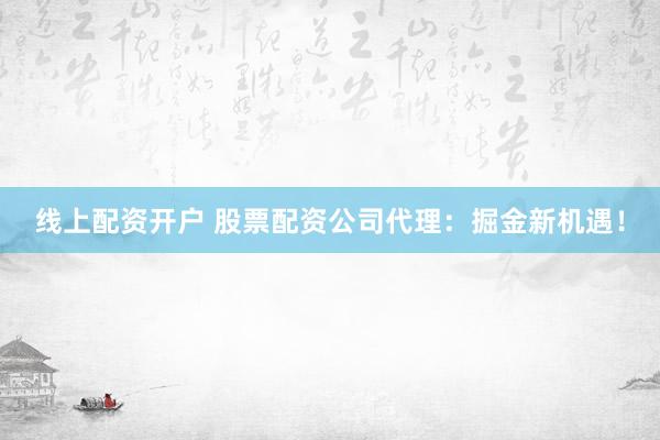线上配资开户 股票配资公司代理：掘金新机遇！