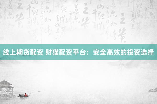 线上期货配资 财猫配资平台：安全高效的投资选择