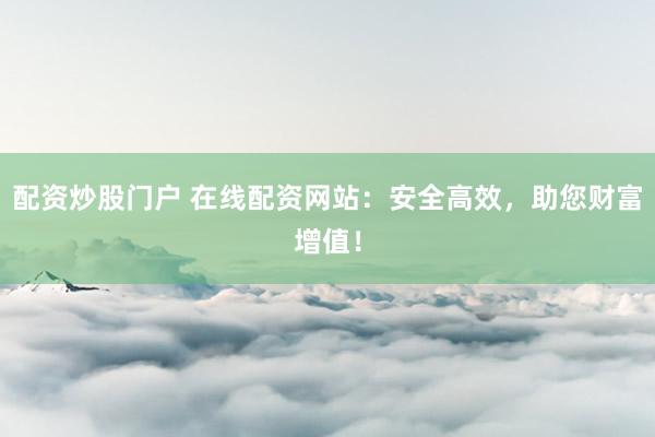 配资炒股门户 在线配资网站：安全高效，助您财富增值！