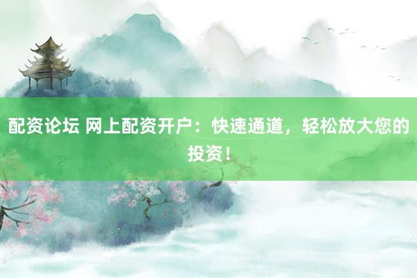 配资论坛 网上配资开户：快速通道，轻松放大您的投资！