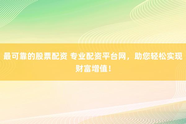 最可靠的股票配资 专业配资平台网，助您轻松实现财富增值！