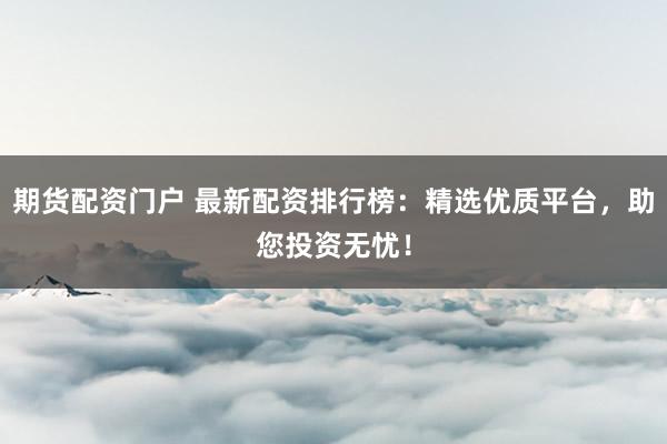 期货配资门户 最新配资排行榜：精选优质平台，助您投资无忧！