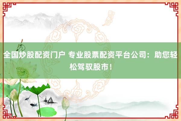 全国炒股配资门户 专业股票配资平台公司：助您轻松驾驭股市！