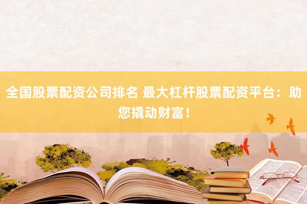 全国股票配资公司排名 最大杠杆股票配资平台：助您撬动财富！