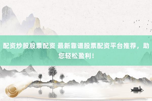 配资炒股股票配资 最新靠谱股票配资平台推荐，助您轻松盈利！