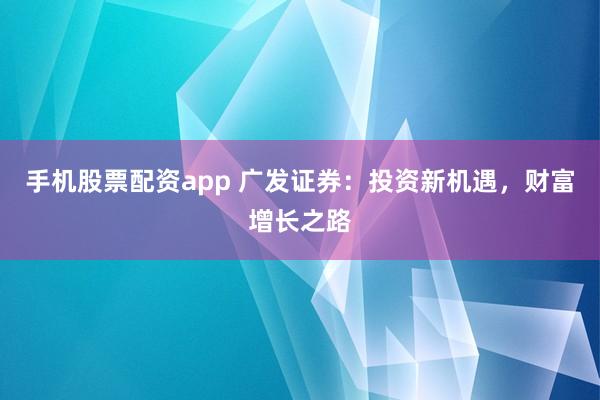 手机股票配资app 广发证券：投资新机遇，财富增长之路