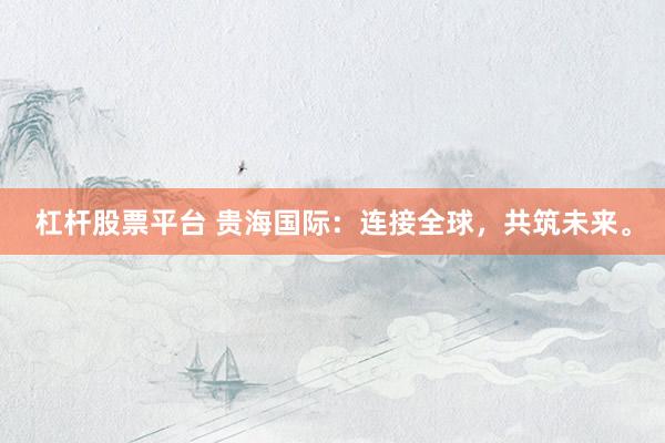 杠杆股票平台 贵海国际：连接全球，共筑未来。