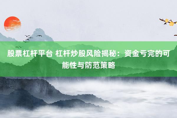 股票杠杆平台 杠杆炒股风险揭秘：资金亏完的可能性与防范策略