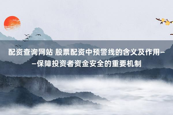配资查询网站 股票配资中预警线的含义及作用——保障投资者资金安全的重要机制
