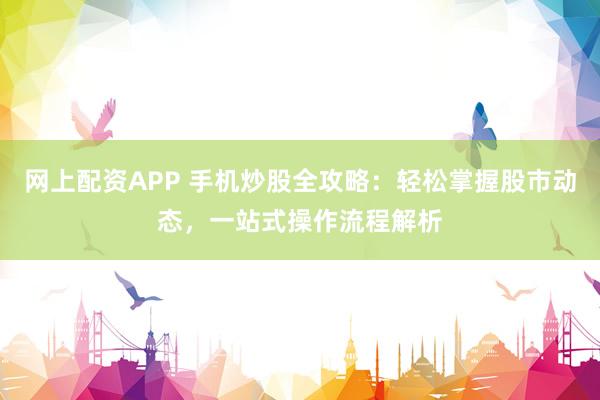 网上配资APP 手机炒股全攻略：轻松掌握股市动态，一站式操作流程解析