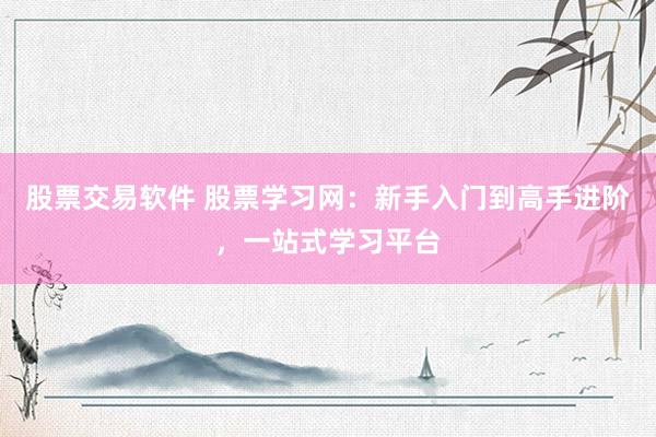 股票交易软件 股票学习网：新手入门到高手进阶，一站式学习平台