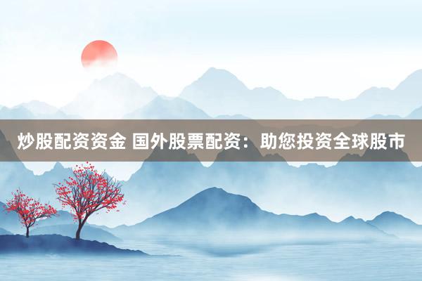 炒股配资资金 国外股票配资：助您投资全球股市