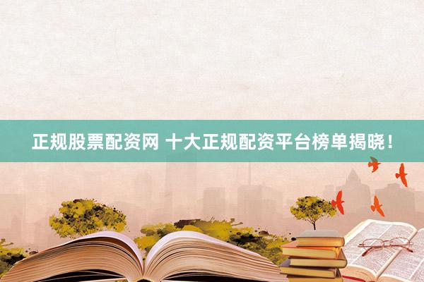 正规股票配资网 十大正规配资平台榜单揭晓！