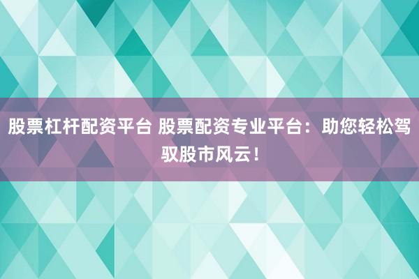 股票杠杆配资平台 股票配资专业平台：助您轻松驾驭股市风云！