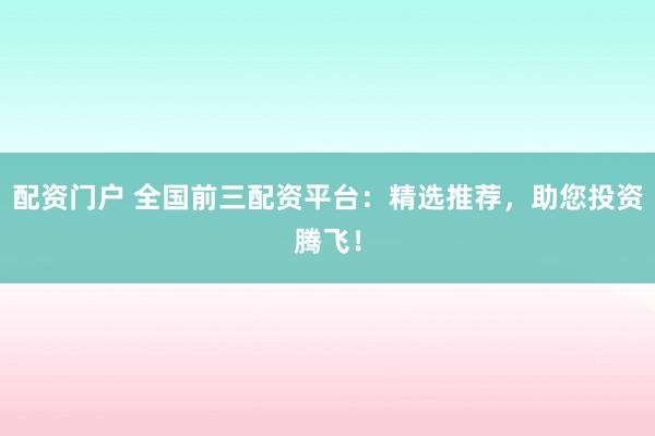 配资门户 全国前三配资平台：精选推荐，助您投资腾飞！
