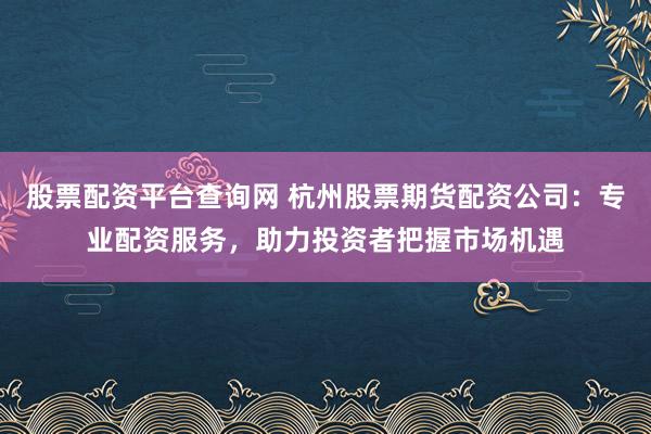 股票配资平台查询网 杭州股票期货配资公司：专业配资服务，助力投资者把握市场机遇