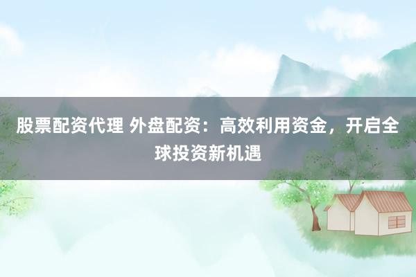 股票配资代理 外盘配资：高效利用资金，开启全球投资新机遇