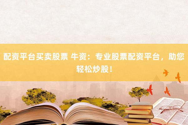 配资平台买卖股票 牛资：专业股票配资平台，助您轻松炒股！