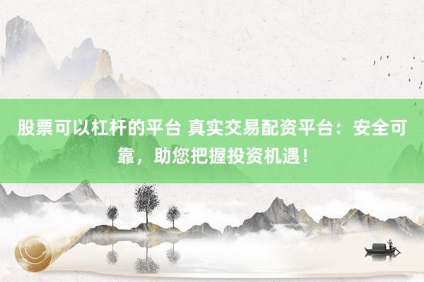 股票可以杠杆的平台 真实交易配资平台：安全可靠，助您把握投资机遇！