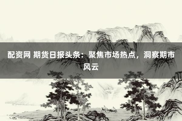 配资网 期货日报头条：聚焦市场热点，洞察期市风云