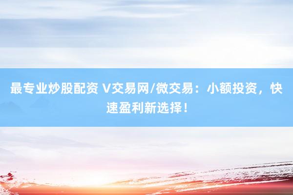 最专业炒股配资 V交易网/微交易：小额投资，快速盈利新选择！