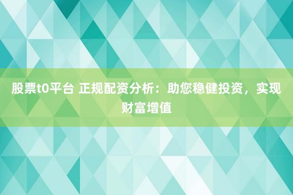 股票t0平台 正规配资分析：助您稳健投资，实现财富增值