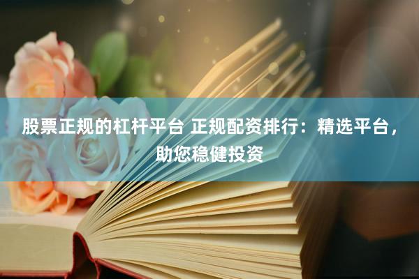 股票正规的杠杆平台 正规配资排行：精选平台，助您稳健投资
