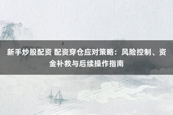 新手炒股配资 配资穿仓应对策略：风险控制、资金补救与后续操作指南