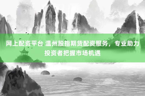 网上配资平台 温州股指期货配资服务，专业助力投资者把握市场机遇