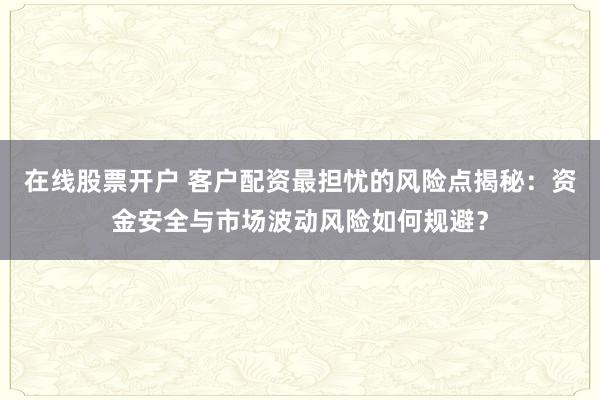 在线股票开户 客户配资最担忧的风险点揭秘：资金安全与市场波动风险如何规避？