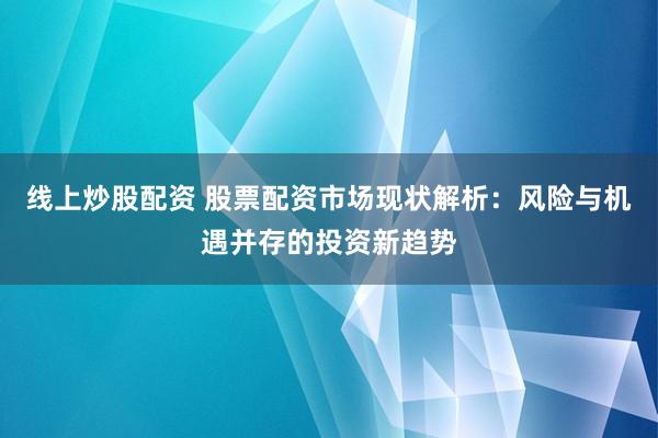 线上炒股配资 股票配资市场现状解析：风险与机遇并存的投资新趋势